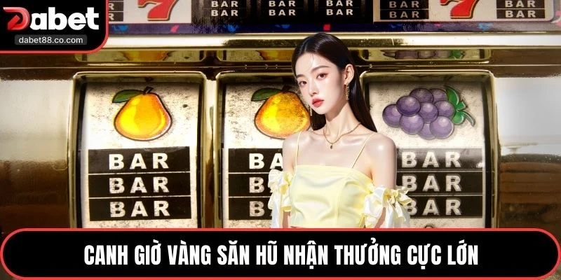 Canh giờ vàng săn hũ nhận thưởng cực lớn