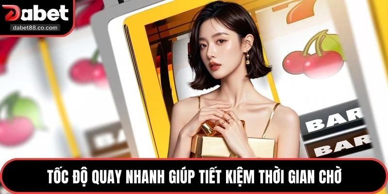 Tốc độ quay nhanh giúp tiết kiệm thời gian chờ